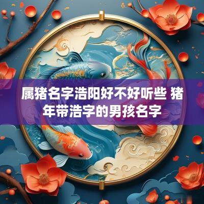 属猪名字浩阳好不好听些 猪年带浩字的男孩名字