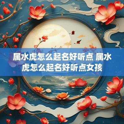 属水虎怎么起名好听点 属水虎怎么起名好听点女孩