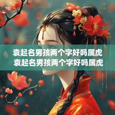 袁起名男孩两个字好吗属虎 袁起名男孩两个字好吗属虎的