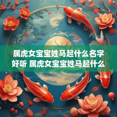 属虎女宝宝姓马起什么名字好听 属虎女宝宝姓马起什么名字好听点