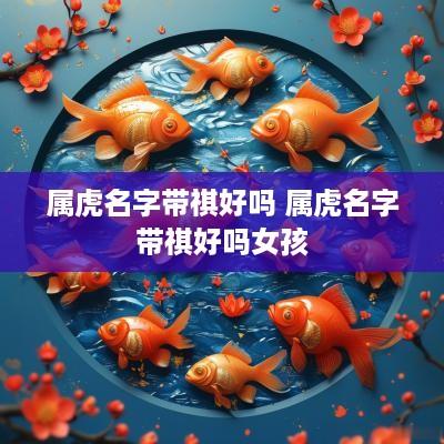 属虎名字带祺好吗 属虎名字带祺好吗女孩