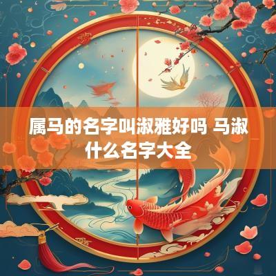 属马的名字叫淑雅好吗 马淑什么名字大全
