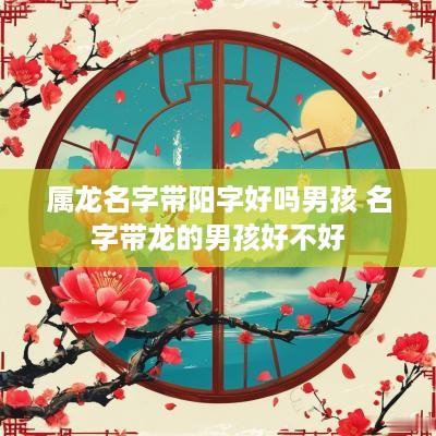 属龙名字带阳字好吗男孩 名字带龙的男孩好不好
