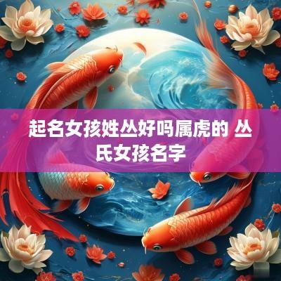 起名女孩姓丛好吗属虎的 丛氏女孩名字