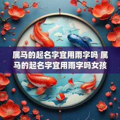 属马的起名字宜用雨字吗 属马的起名字宜用雨字吗女孩
