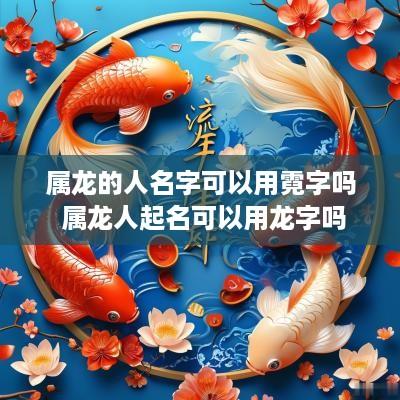 属龙的人名字可以用霓字吗 属龙人起名可以用龙字吗