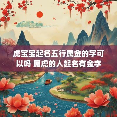 虎宝宝起名五行属金的字可以吗 属虎的人起名有金字