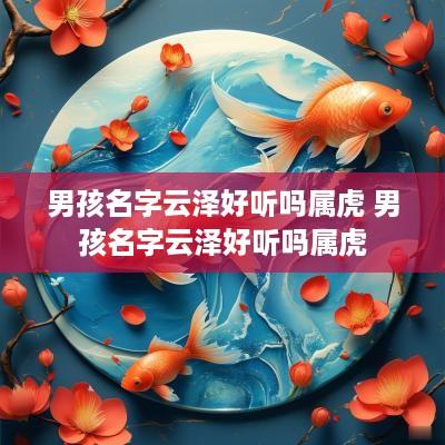 男孩名字云泽好听吗属虎 男孩名字云泽好听吗属虎