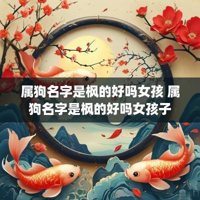 属狗名字是枫的好吗女孩 属狗名字是枫的好吗女孩子