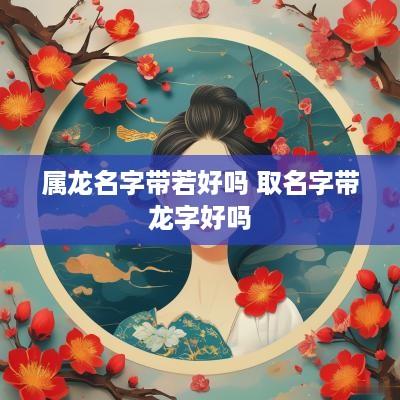 属龙名字带若好吗 取名字带龙字好吗