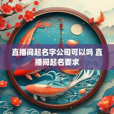 直播间起名字公司可以吗 直播间起名要求