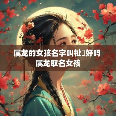 属龙的女孩名字叫祉岄好吗 属龙取名女孩