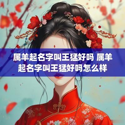 属羊起名字叫王猛好吗 属羊起名字叫王猛好吗怎么样