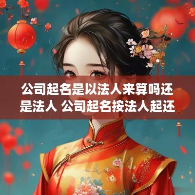 公司起名是以法人来算吗还是法人 公司起名按法人起还是实际经营者八字