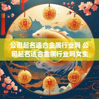 公司起名适合金属行业吗 公司起名适合金属行业吗女生