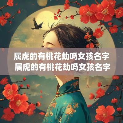 属虎的有桃花劫吗女孩名字 属虎的有桃花劫吗女孩名字叫什么