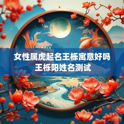 女性属虎起名王栎寓意好吗 王栎阳姓名测试