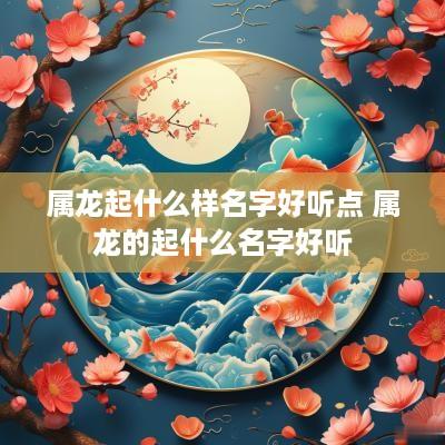 属龙起什么样名字好听点 属龙的起什么名字好听