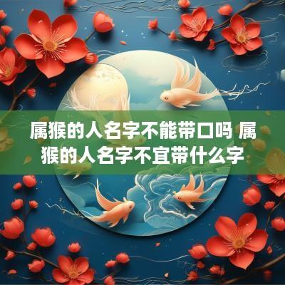属猴的人名字不能带口吗 属猴的人名字不宜带什么字