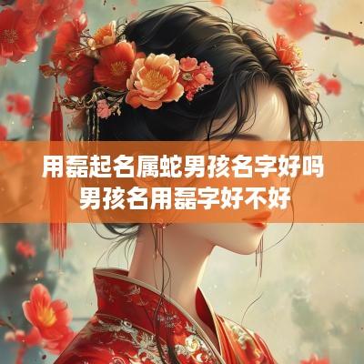 用磊起名属蛇男孩名字好吗 男孩名用磊字好不好