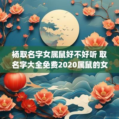 杨取名字女属鼠好不好听 取名字大全免费2025属鼠的女孩子杨