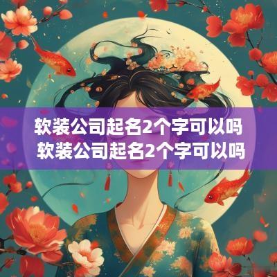 软装公司起名2个字可以吗 软装公司起名2个字可以吗女生
