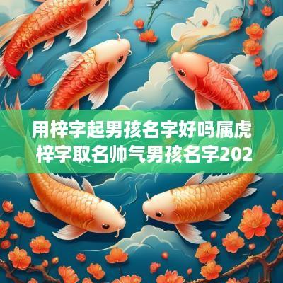 用梓字起男孩名字好吗属虎 梓字取名帅气男孩名字2025年