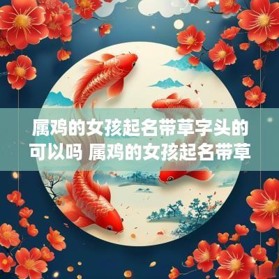 属鸡的女孩起名带草字头的可以吗 属鸡的女孩起名带草字头的可以吗怎么起名