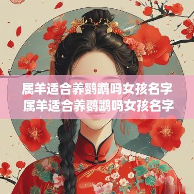 属羊适合养鹦鹉吗女孩名字 属羊适合养鹦鹉吗女孩名字叫什么