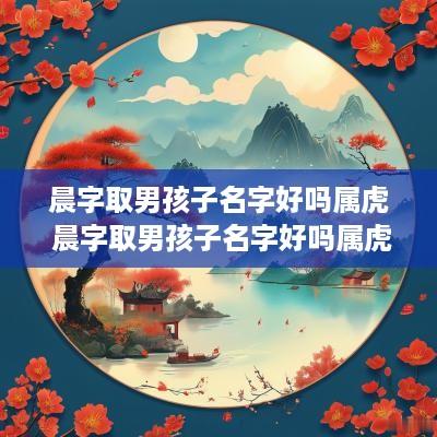 晨字取男孩子名字好吗属虎 晨字取男孩子名字好吗属虎的
