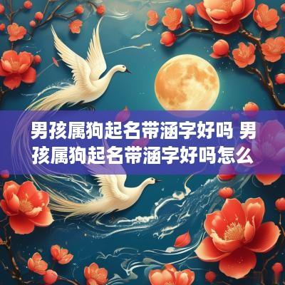 男孩属狗起名带涵字好吗 男孩属狗起名带涵字好吗怎么取