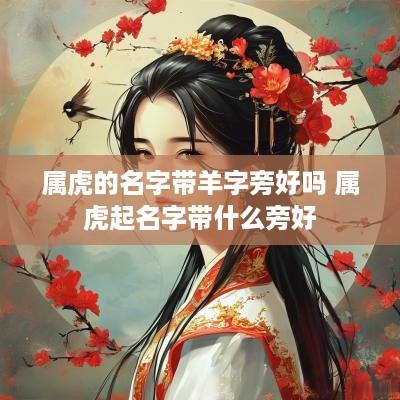 属虎的名字带羊字旁好吗 属虎起名字带什么旁好
