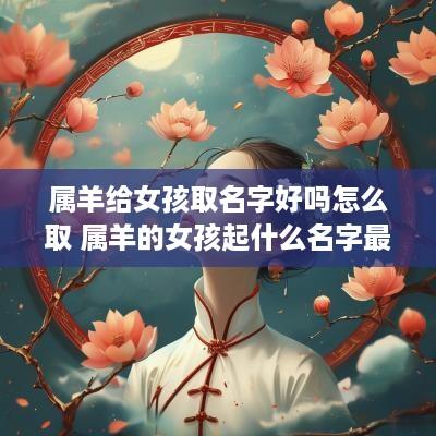 属羊给女孩取名字好吗怎么取 属羊的女孩起什么名字最好