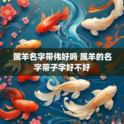 属羊名字带伟好吗 属羊的名字带子字好不好