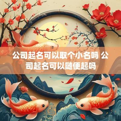 公司起名可以取个小名吗 公司起名可以随便起吗