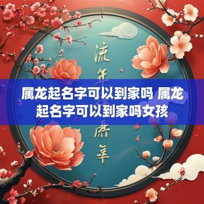 属龙起名字可以到家吗 属龙起名字可以到家吗女孩