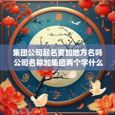 集团公司起名要加地方名吗 公司名称加集团两个字什么要求