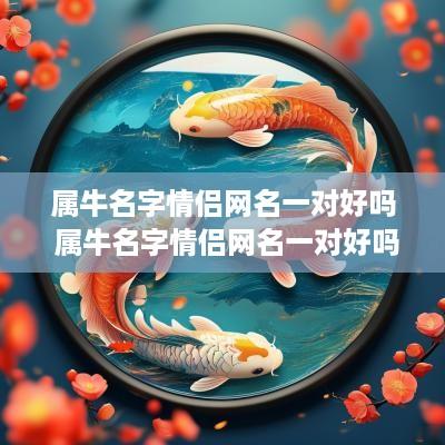 属牛名字情侣网名一对好吗 属牛名字情侣网名一对好吗女孩