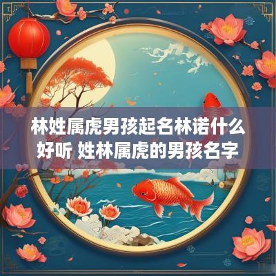 林姓属虎男孩起名林诺什么好听 姓林属虎的男孩名字