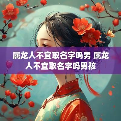 属龙人不宜取名字吗男 属龙人不宜取名字吗男孩