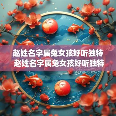 赵姓名字属兔女孩好听独特 赵姓名字属兔女孩好听独特吗