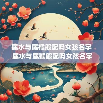 属水与属猴般配吗女孩名字 属水与属猴般配吗女孩名字大全