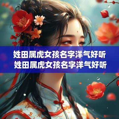 姓田属虎女孩名字洋气好听 姓田属虎女孩名字洋气好听两个字