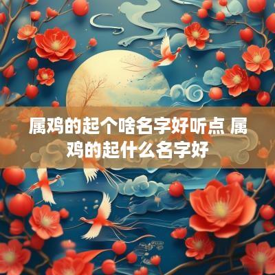 属鸡的起个啥名字好听点 属鸡的起什么名字好