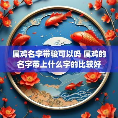 属鸡名字带骏可以吗 属鸡的名字带上什么字的比较好