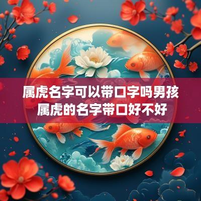 属虎名字可以带口字吗男孩 属虎的名字带口好不好