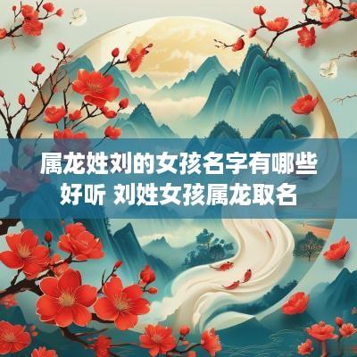 属龙姓刘的女孩名字有哪些好听 刘姓女孩属龙取名