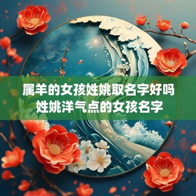 属羊的女孩姓姚取名字好吗 姓姚洋气点的女孩名字