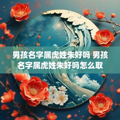 男孩名字属虎姓朱好吗 男孩名字属虎姓朱好吗怎么取