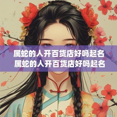 属蛇的人开百货店好吗起名 属蛇的人开百货店好吗起名字